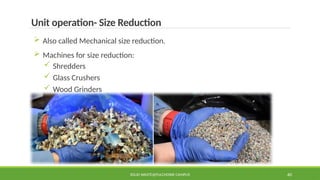 SOLID WASTE@PULCHOWK CAMPUS 40
Unit operation- Size Reduction
 Also called Mechanical size reduction.
 Machines for size reduction:
 Shredders
 Glass Crushers
 Wood Grinders
 