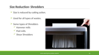 SOLID WASTE@PULCHOWK CAMPUS 41
Size Reduction- Shredders
 Size is reduced by cutting action.
 Used for all types of wastes.
 Some types of Shredders
 Hammer mills
 Flail mills
 Shear Shredders
 