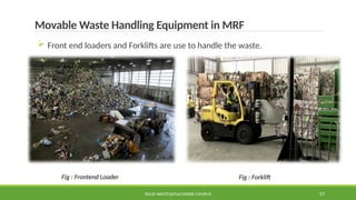 SOLID WASTE@PULCHOWK CAMPUS 57
Movable Waste Handling Equipment in MRF
 Front end loaders and Forklifts are use to handle the waste.
Fig : Frontend Loader Fig : Forklift
 