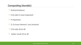 SOLID WASTE@PULCHOWK CAMPUS 89
Composting (Aerobic)
 Nutrient balance
 C/N ratio is most important
 P important
 S, Ca trace element Less imortant
 C/N ratio 20 to 40
 better result 25 to 30
 