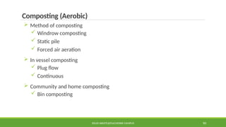 SOLID WASTE@PULCHOWK CAMPUS 90
Composting (Aerobic)
 Method of composting
 Windrow composting
 Static pile
 Forced air aeration
 In vessel composting
 Plug flow
 Continuous
 Community and home composting
 Bin composting
 