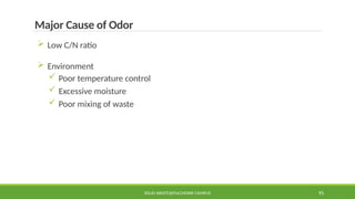 SOLID WASTE@PULCHOWK CAMPUS 95
Major Cause of Odor
 Low C/N ratio
 Environment
 Poor temperature control
 Excessive moisture
 Poor mixing of waste
 