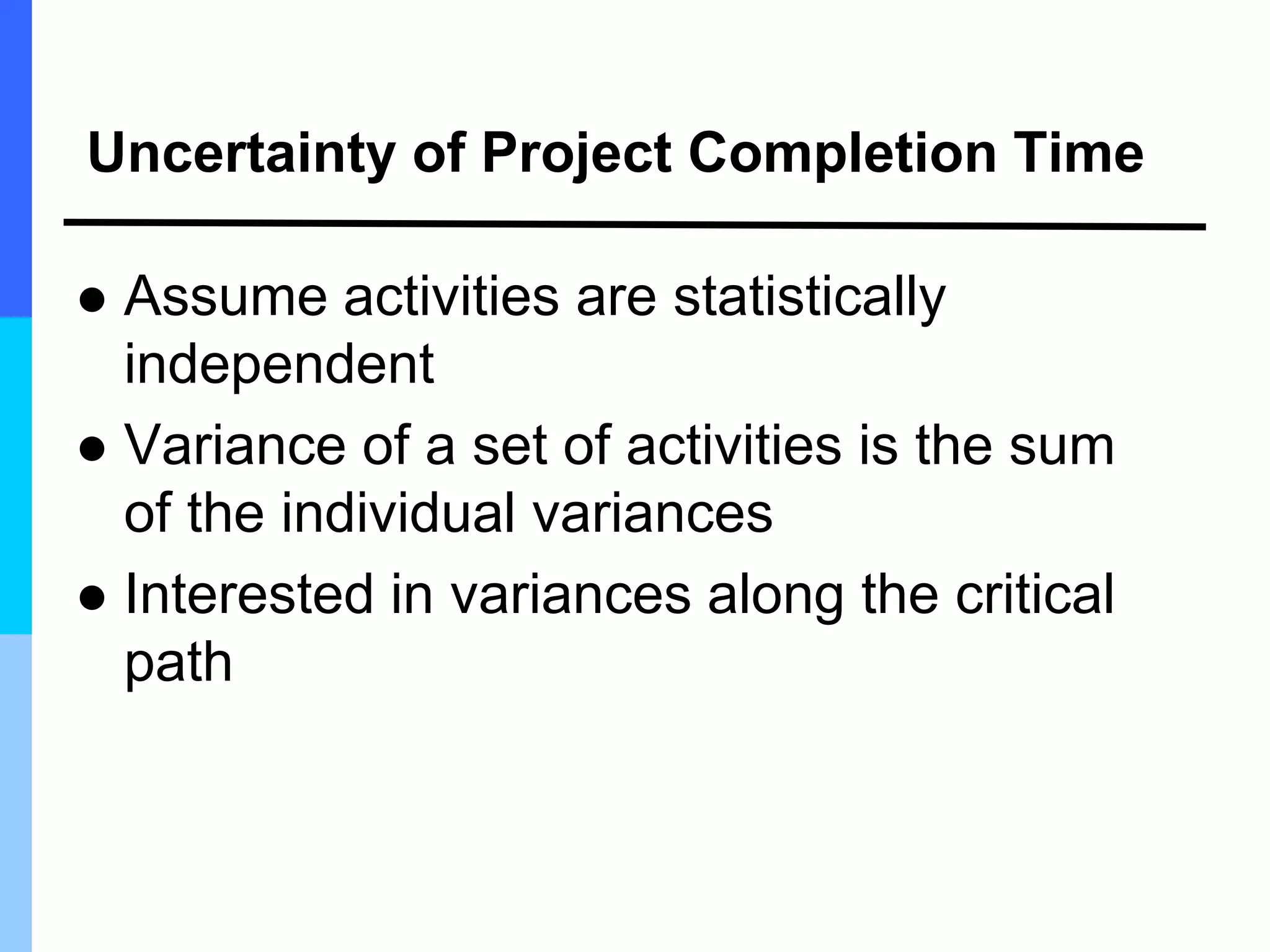 Uncertainty of Project Completion Time
 Assume activities are statistically
independent
 Variance of a set of activities is the sum
of the individual variances
 Interested in variances along the critical
path
 