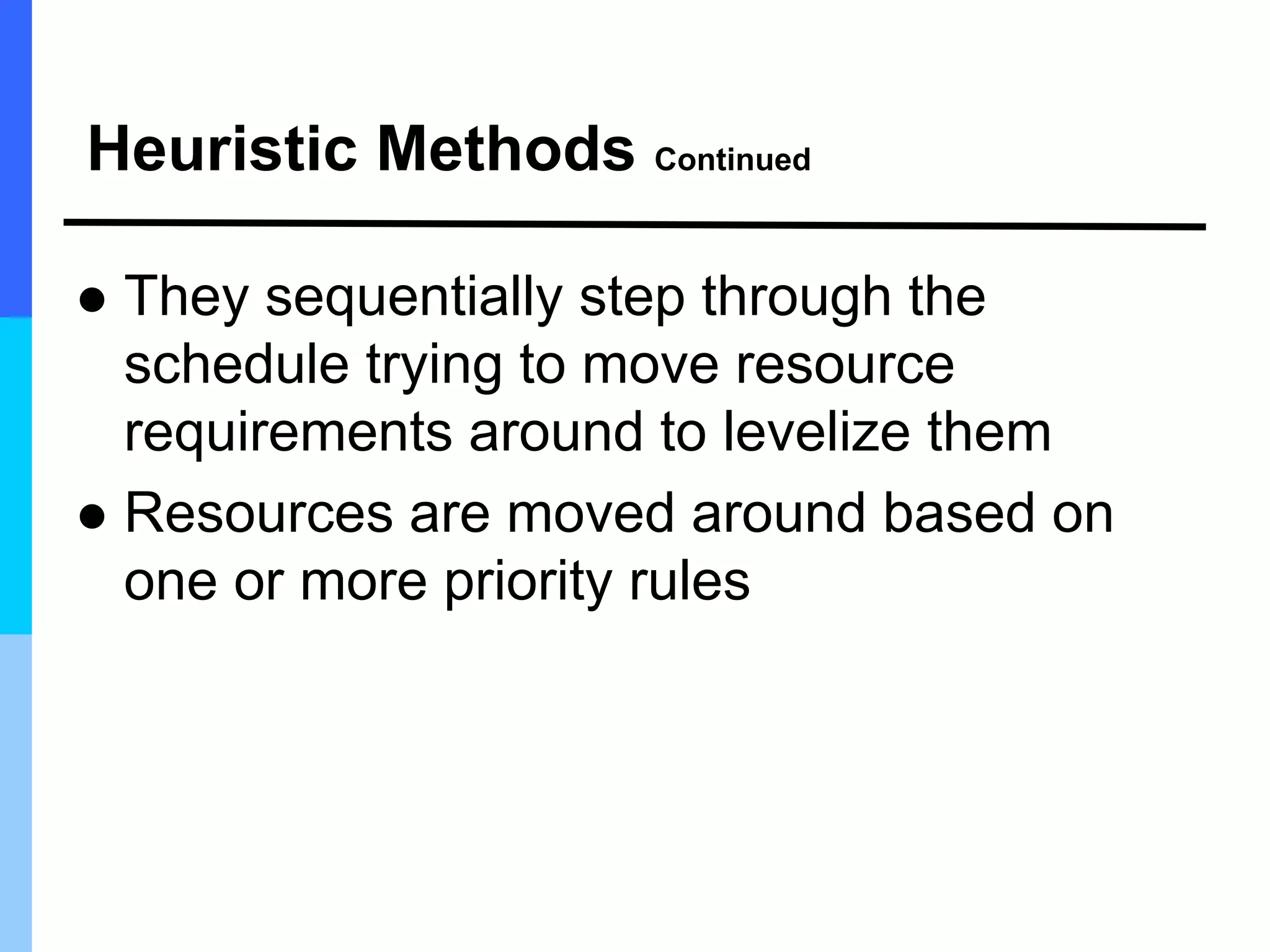 Heuristic Methods Continued
 They sequentially step through the
schedule trying to move resource
requirements around to levelize them
 Resources are moved around based on
one or more priority rules
 