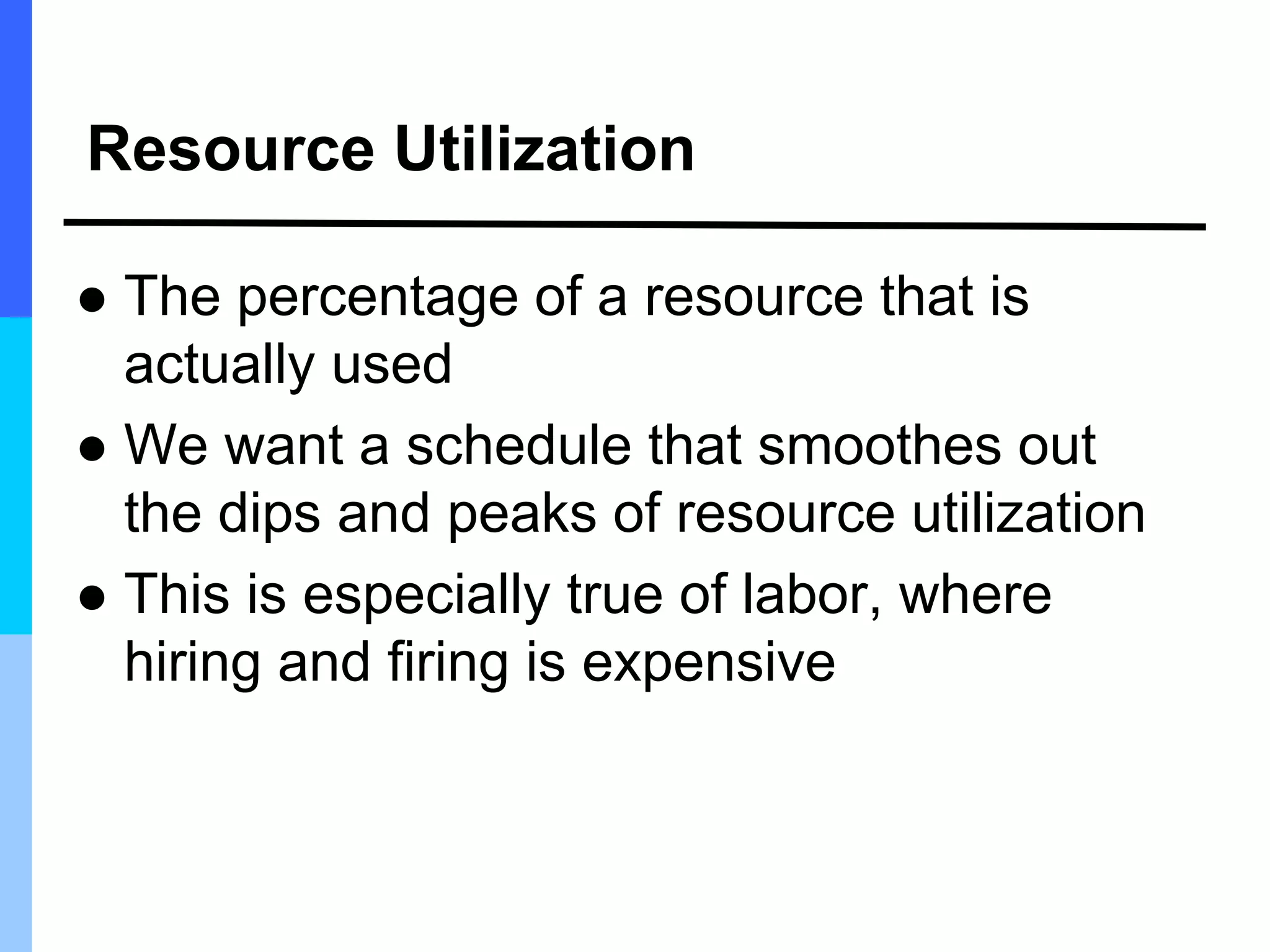 Resource Utilization
 The percentage of a resource that is
actually used
 We want a schedule that smoothes out
the dips and peaks of resource utilization
 This is especially true of labor, where
hiring and firing is expensive
 
