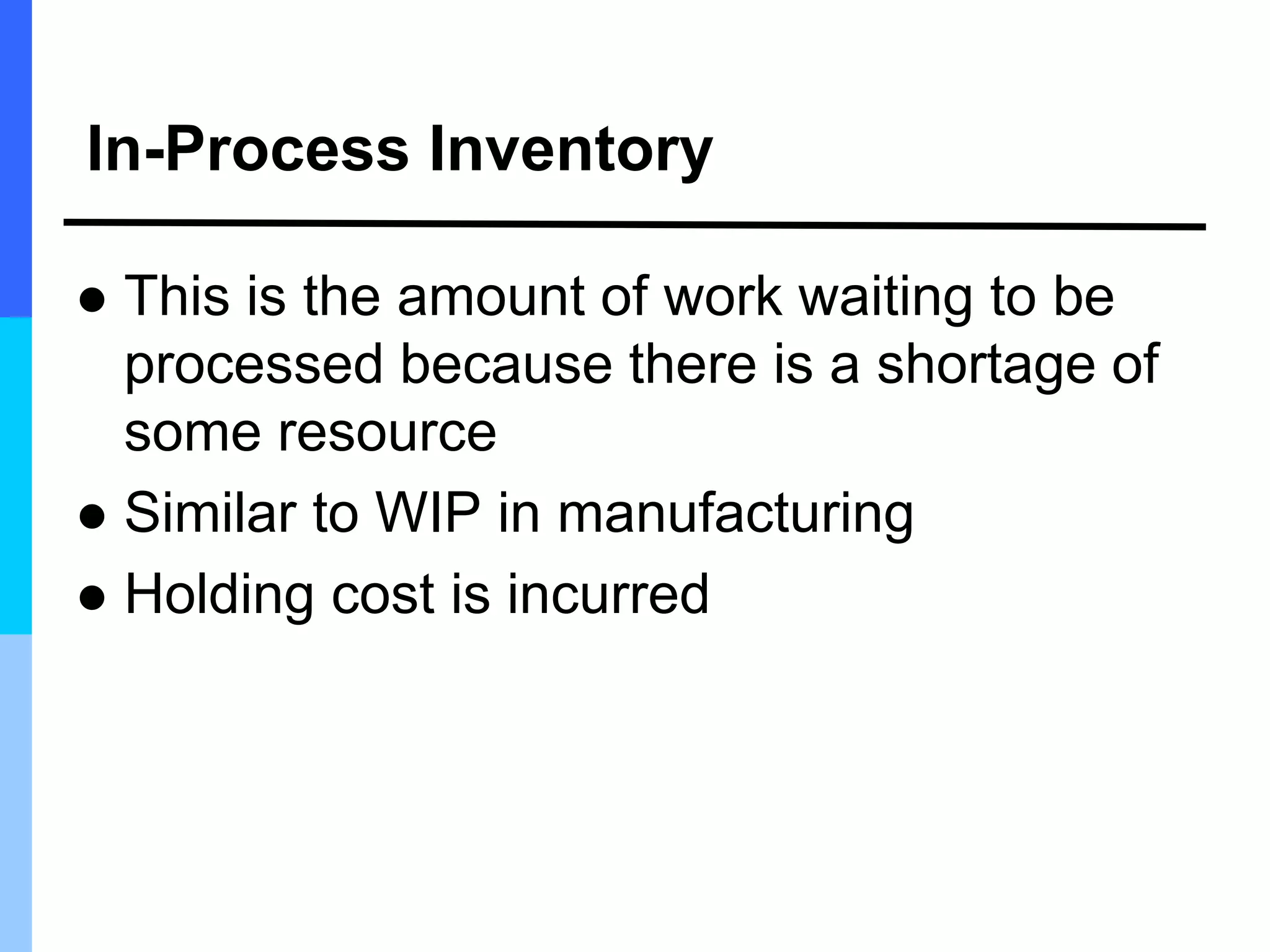 In-Process Inventory
 This is the amount of work waiting to be
processed because there is a shortage of
some resource
 Similar to WIP in manufacturing
 Holding cost is incurred
 