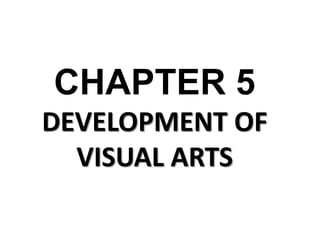 CHAPTER 5
DEVELOPMENT OF
VISUAL ARTS
 