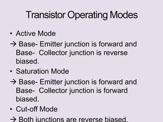 Transistor Operating Modes
• Active Mode
 Base- Emitter junction is forward and
Base- Collector junction is reverse
biased.
• Saturation Mode
 Base- Emitter junction is forward and
Base- Collector junction is forward
biased.
• Cut-off Mode
 Both junctions are reverse biased.
 
