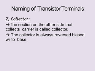 Naming of TransistorTerminals
2) Collector:
The section on the other side that
collects carrier is called collector.
 The collector is always reversed biased
wr to base.
 