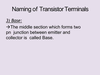 Naming of TransistorTerminals
3) Base:
The middle section which forms two
pn junction between emitter and
collector is called Base.
 