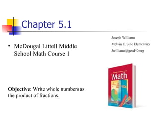 Chapter 5.1 ,[object Object],Joseph Williams Melvin E. Sine Elementary [email_address] Objective : Write whole numbers as the product of fractions. 