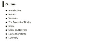 Outline
■ Introduction
■ Names
■ Variables
■ The Concept of Binding
■ Scope
■ Scope and Lifetime
■ Named Constants
■ Summary
 