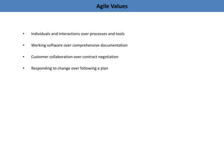 Agile Values
• Individuals and Interactions over processes and tools
• Working software over comprehensive documentation
• Customer collaboration over contract negotiation
• Responding to change over following a plan
 
