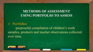 METHODS OF ASSESSMENT
USING PORTFOLIO TO ASSESS
 Portfolios
-purposeful compilation of children’s work
samples, products and teacher observations collected
over time.
 