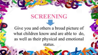 SCREENING
Give you and others a broad picture of
what children know and are able to do,
as well as their physical and emotional
status.
 