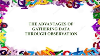 THE ADVANTAGES OF
GATHERING DATA
THROUGH OBSERVATION
 