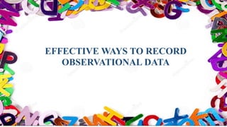 EFFECTIVE WAYS TO RECORD
OBSERVATIONAL DATA
 