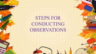 STEPS FOR
CONDUCTING
OBSERVATIONS
 