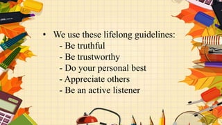 • We use these lifelong guidelines:
- Be truthful
- Be trustworthy
- Do your personal best
- Appreciate others
- Be an active listener
 