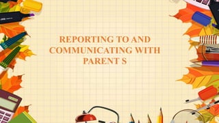 REPORTING TO AND
COMMUNICATING WITH
PARENT S
 