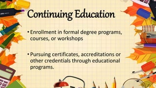 Continuing Education
•Enrollment in formal degree programs,
courses, or workshops
•Pursuing certificates, accreditations or
other credentials through educational
programs.
 
