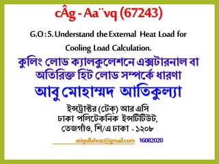 cÂg-Aa¨vq(67243)
G.O:5.Understand theExternal Heat Load for
Cooling Load Calculation.
কুল িং ল োড ক্যো কুল শলে এক্সটোরেো বো
অলিলরক্ত লিট ল োড সম্পলক্ে ধোরণো
আবু ল োিোম্মদ আলিকু যো
ইন্সট্রোক্টর (লটক্) আর এলস
ঢোক্ো পল লটক্লেক্ ইন্সটিটিউট,
লিজগোাঁ ও,লশ/এ ঢোক্ো - ১২০৮
atiqullahrac@gmail.com 16082020
 