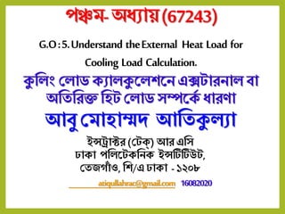 পঞ্চম-অধ্যায়(67243)
G.O:5.Understand theExternal Heat Load for
Cooling Load Calculation.
কুল িং ল াড ক্যা কুল শলে এক্সটারো বা
অলিলরক্ত লিট ল াড সম্পলক্ে ধ্ারণা
আবু লমািাম্মদ আলিকু যা
ইন্সট্রাক্টর (লটক্) আর এলস
ঢাক্া পল লটক্লেক্ ইন্সটিটিউট,
লিজগাাঁ ও,লশ/এ ঢাক্া - ১২০৮
atiqullahrac@gmail.com 16082020
 