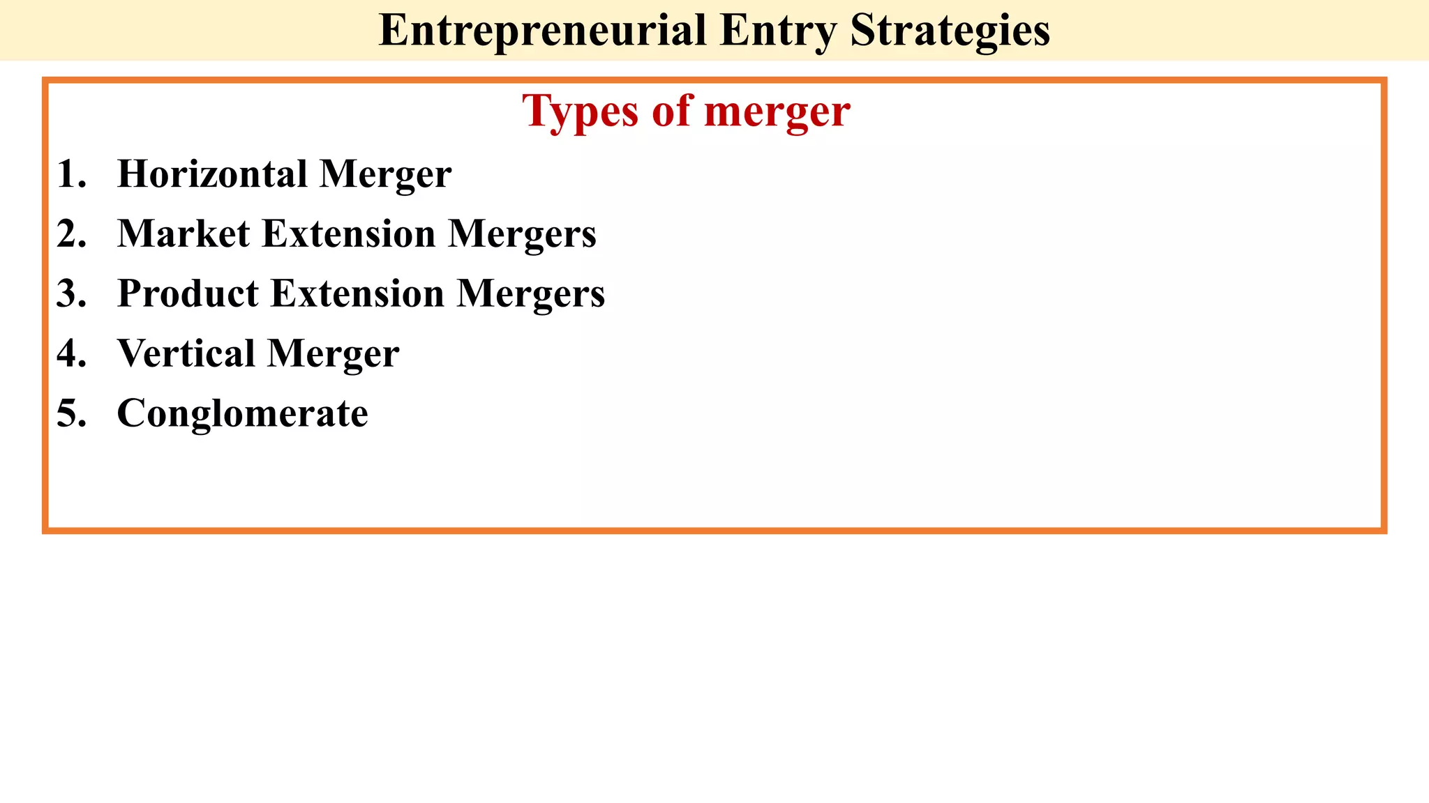 Entrepreneurial Entry Strategies
Types of merger
1. Horizontal Merger
2. Market Extension Mergers
3. Product Extension Mergers
4. Vertical Merger
5. Conglomerate
 