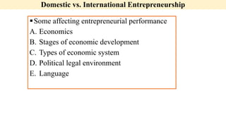 Domestic vs. International Entrepreneurship
Some affecting entrepreneurial performance
A. Economics
B. Stages of economic development
C. Types of economic system
D. Political legal environment
E. Language
 