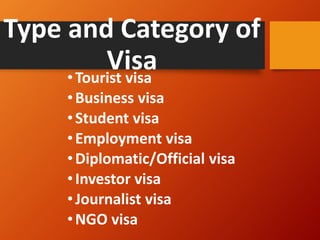 Type and Category of
Visa
•Tourist visa
•Business visa
•Student visa
•Employment visa
•Diplomatic/Official visa
•Investor visa
•Journalist visa
•NGO visa
 