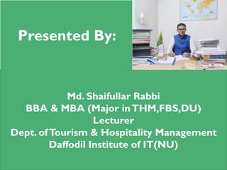 Presented By:
Md. Shaifullar Rabbi
BBA & MBA (Major inTHM,FBS,DU)
Lecturer
Dept. ofTourism & Hospitality Management
Daffodil Institute of IT(NU)
 