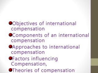 Objectives of international
compensation
Components of an international
compensation
Approaches to international
compensation
Factors influencing
Compensation,
Theories of compensation
 