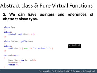 Abstract class & Pure Virtual Functions
Prepared By: Nishat Shaikh
Unit 9: Pointers and Virtual Functions
2. We can have pointers and references of
abstract class type.
Prepared By: Prof. Nishat Shaikh & Dr. Aayushi Chaudhari
 