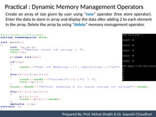 Practical : Dynamic Memory Management Operators
91
Prepared By: Nishat Shaikh
Unit 3: Tokens and Expressions & Control Structure
Create an array of size given by user using “new” operator (free store operator).
Enter the data to store in array and display the data after adding 2 to each element
in the array. Delete the array by using “delete” memory management operator.
Prepared By: Prof. Nishat Shaikh & Dr. Aayushi Chaudhari
 