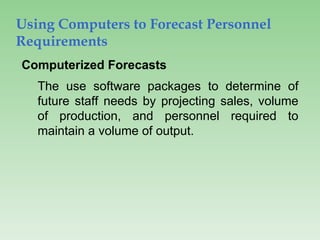 Using Computers to Forecast Personnel
Requirements
Computerized Forecasts
The use software packages to determine of
future staff needs by projecting sales, volume
of production, and personnel required to
maintain a volume of output.
 
