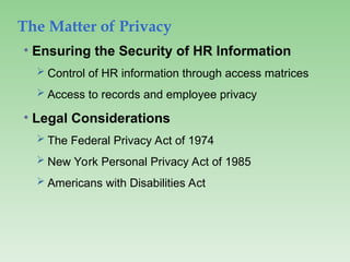 The Matter of Privacy
• Ensuring the Security of HR Information
 Control of HR information through access matrices
 Access to records and employee privacy
• Legal Considerations
 The Federal Privacy Act of 1974
 New York Personal Privacy Act of 1985
 Americans with Disabilities Act
 