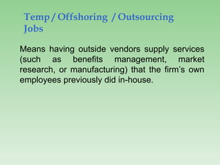 Temp / Offshoring / Outsourcing
Jobs
Means having outside vendors supply services
(such as benefits management, market
research, or manufacturing) that the firm’s own
employees previously did in-house.
 