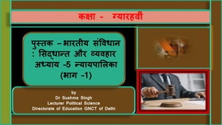 by
Dr Sushma Singh
Lecturer Political Science
Directorate of Education GNCT of Delhi
पुस्तक – भारतीय संविधान
: ससद्धान्त और व्यिहार
अध्याय –5 न्यायपासिका
(भाग –1)
कक्षा - ग्यारहिीं
 