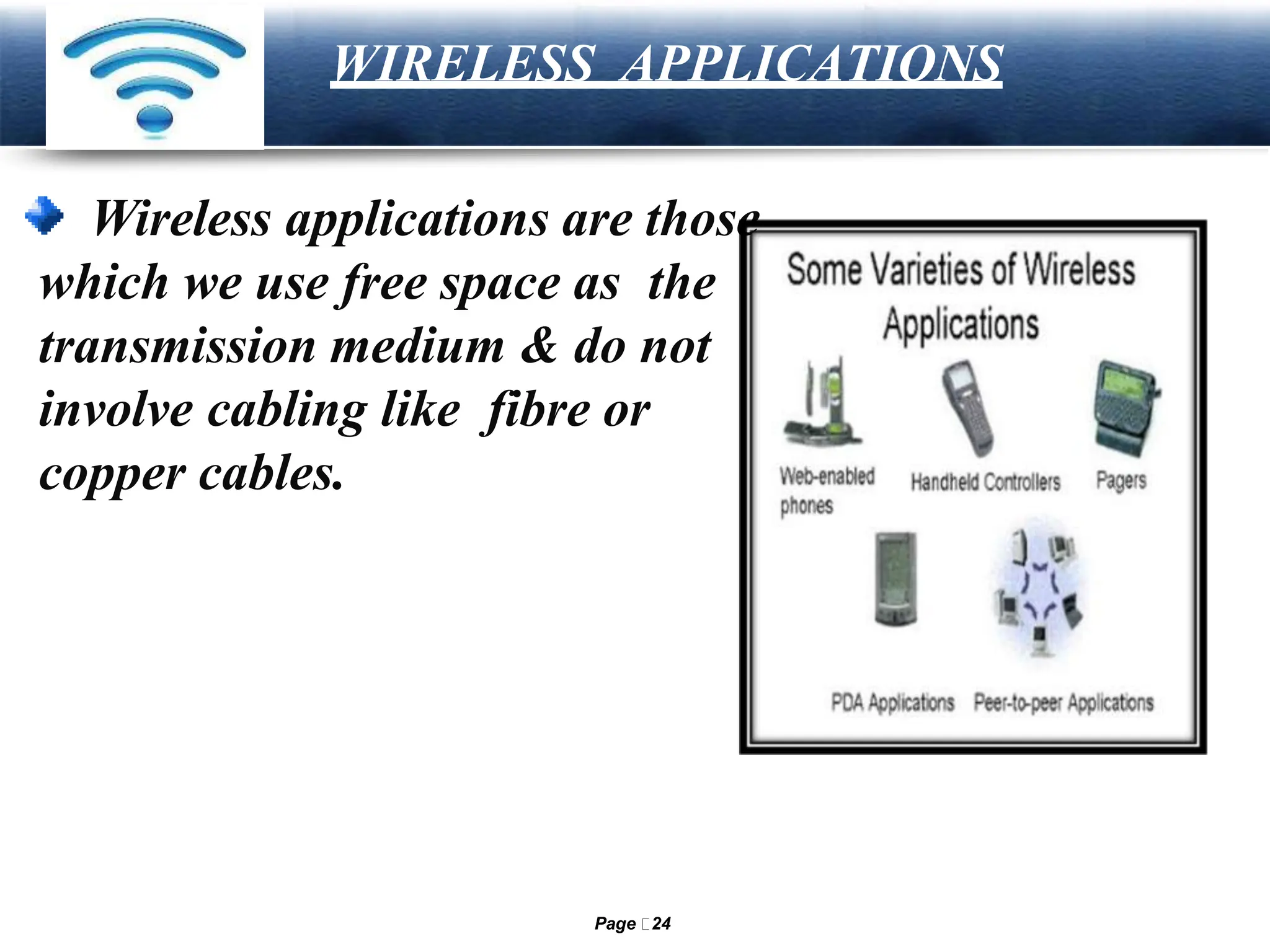 LOGO
WIRELESS APPLICATIONS
Wireless applications are those
which we use free space as the
transmission medium & do not
involve cabling like fibre or
copper cables.
Page 24
 