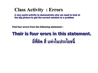 Class Activity  : Errors A very quick activity to demonstrate why we need to look at the big picture to get the correct solution to a problem Find four errors from the following statement : Their is four erors in this statement. มี่ที่ผิด สี่ แห่งไนประโยขนี้ 