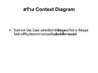 สร้าง  Context Diagram วิเคราะห์  Use Case  แต่ละอันว่ามี ข้อมูล อะไรบ้าง มีข้อมูลใดบ้างที่รับ / ส่งระหว่างระบบกับ เอ็นทิตี้ภายนอก 