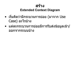 สร้าง Extended Context Diagram เริ่มคิดว่ามีกระบวนการย่อย  ( มาจาก  Use Case)  อะไรบ้าง แต่ละกระบวนการย่อยมีการรับส่งข้อมูลเข้า / ออกจากระบบบ้าง 