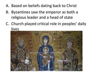 Based on beliefs dating back to Christ Byzantines saw the emperor as both a religious leader and a head of state Church played critical role in peoples ’ daily lives 