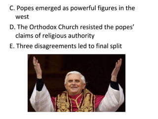 C. Popes emerged as powerful figures in the west D. The Orthodox Church resisted the popes ’ claims of religious authority E. Three disagreements led to final split 