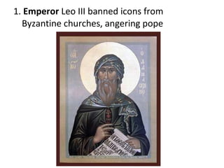 1.  Emperor  Leo III banned icons from Byzantine churches, angering pope 