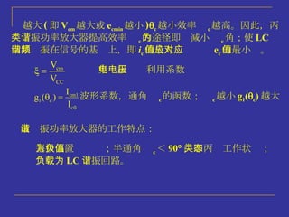 集电极电压利用系数 波形系数，通角  c 的函数；  c 越小 g 1 (  c ) 越大  越大 ( 即 V cm 越大或 e cmin 越小 )  c 越小效率  c 越高。因此，丙 类谐振功率放大器提高效率  c 的途径即为减小  c 角；使 LC 回路谐振在信号的基频上，即 i c 的最大值应对应 e c 的最小值。 基极偏置为负值；半通角  c ＜ 90  ，即丙类工作状态； 负载为 LC 谐振回路。 故谐振功率放大器的工作特点： 