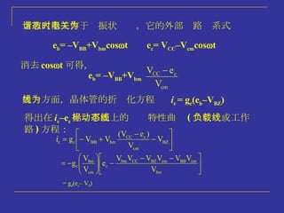 当放大器工作于谐振状态时，它的外部电路关系式为 e b = –V BB +V bm cos  t e c = V CC –V cm cos  t 消去 cos  t 可得， e b = –V BB +V bm 另一方面，晶体管的折线化方程为 i c  = g c (e b –V BZ ) 得出在 i c –e c 坐标平面上的动态特性曲线 ( 负载线或工作路 ) 方程： = g d (e c – V 0 ) 