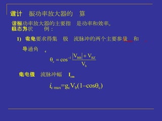 六、谐振功率放大器的计算 谐振功率放大器的主要指标是功率和效率。 以临界状态为例： 1)  首先要求得集电极电流脉冲的两个主要参量 i c max 和  c 导通角  c 集电极电流脉冲幅值 I cm 