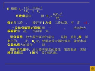 4)   根据 可求得最佳负载电阻： 在临界工作时，  接近于 1 ，作为工作估算，可设定  =1 。 “ 最佳”的含义在于采用这一负载值时，调谐功率放大器的效率较高，输出功率较大。 可以证明，放大器所要求的最佳负载是随导通角  c 改变而变化的。  c 小， R p 大。要提高放大器的效率，就要求放大器具有大的最佳负载电阻值。 在实际电路中，放大器所要求的最佳电阻需要通过匹配网络和终端负载 ( 如天线等 ) 相匹配。 