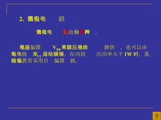 2.   基极馈电电路 基极馈电电路也分 串馈 和 并馈 两种。 基极偏置电压 V BB 可以单独由稳压电源供给，也可以由集电极电源 V CC 分压供给。在功放级输出功率大于 1W 时，基极偏置常采用自给偏置电路。 